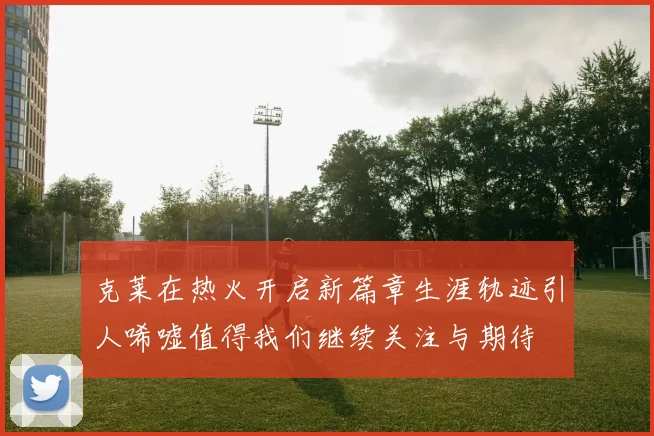 克莱在热火开启新篇章生涯轨迹引人唏嘘值得我们继续关注与期待