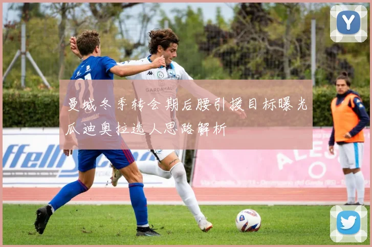曼城冬季转会期后腰引援目标曝光瓜迪奥拉选人思路解析