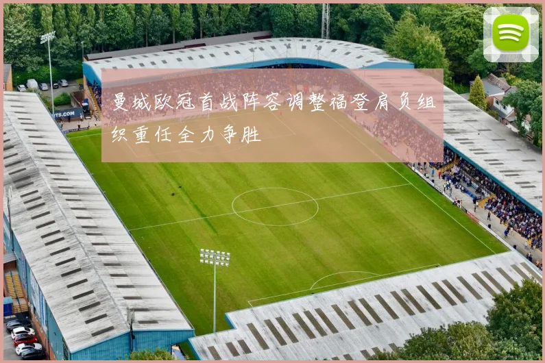 曼城欧冠首战阵容调整福登肩负组织重任全力争胜