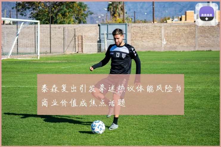 泰森复出引发拳迷热议体能风险与商业价值成焦点话题