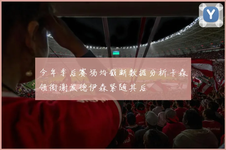 今年季后赛场均截断数据分析卡森领衔谢泼德伊森紧随其后