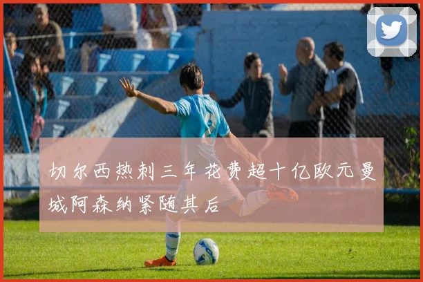 切尔西热刺三年花费超十亿欧元曼城阿森纳紧随其后
