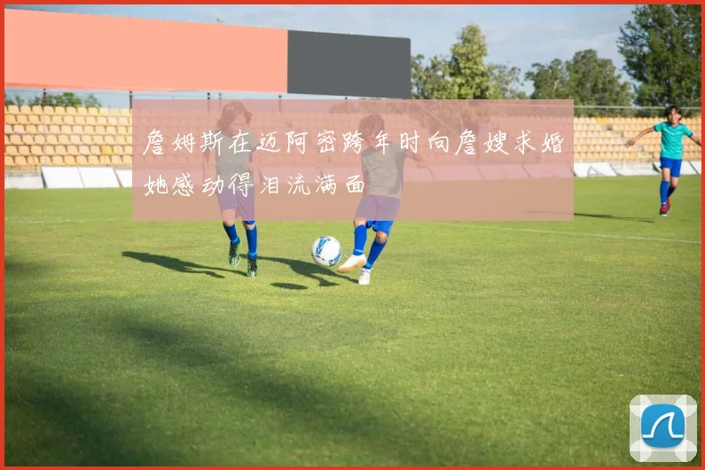詹姆斯在迈阿密跨年时向詹嫂求婚她感动得泪流满面