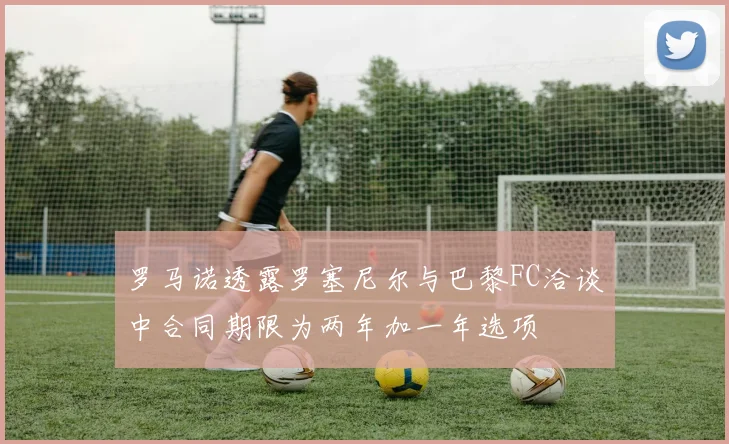 罗马诺透露罗塞尼尔与巴黎FC洽谈中合同期限为两年加一年选项