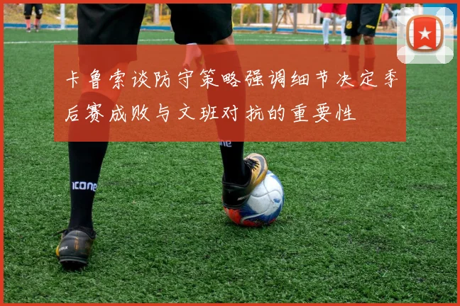 卡鲁索谈防守策略强调细节决定季后赛成败与文班对抗的重要性