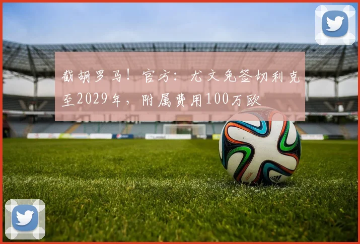 截胡罗马！官方：尤文免签切利克至2029年，附属费用100万欧