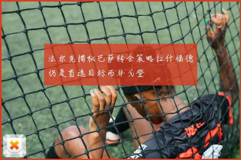 法尔克揭秘巴萨转会策略拉什福德仍是首选目标而非戈登