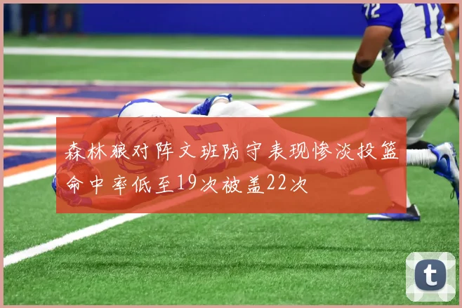 森林狼对阵文班防守表现惨淡投篮命中率低至19次被盖22次