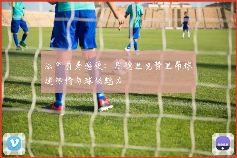 法甲首秀感受：恩德里克赞里昂球迷热情与球场魅力