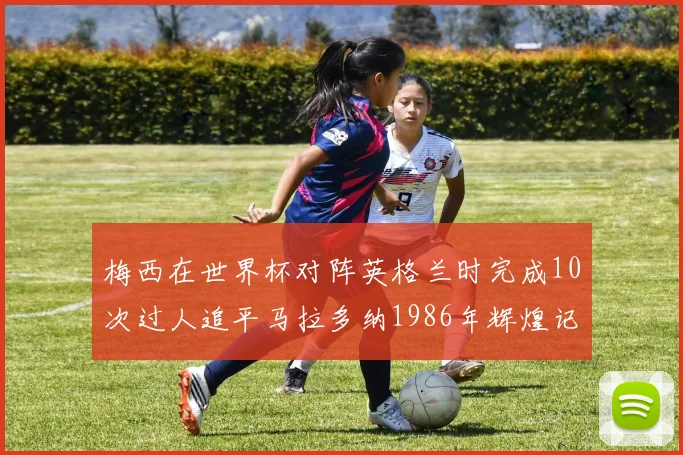 梅西在世界杯对阵英格兰时完成10次过人追平马拉多纳1986年辉煌记录