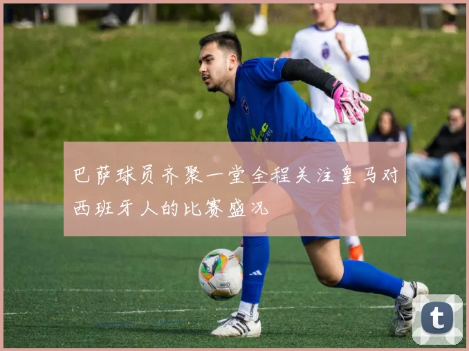巴萨球员齐聚一堂全程关注皇马对西班牙人的比赛盛况