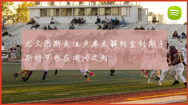 尤文图斯关注卢库米解约金到期卡斯特罗也在询问之列