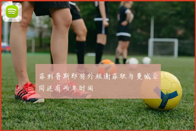 菲利普斯即将外租谢菲联与曼城合同还有两年时间