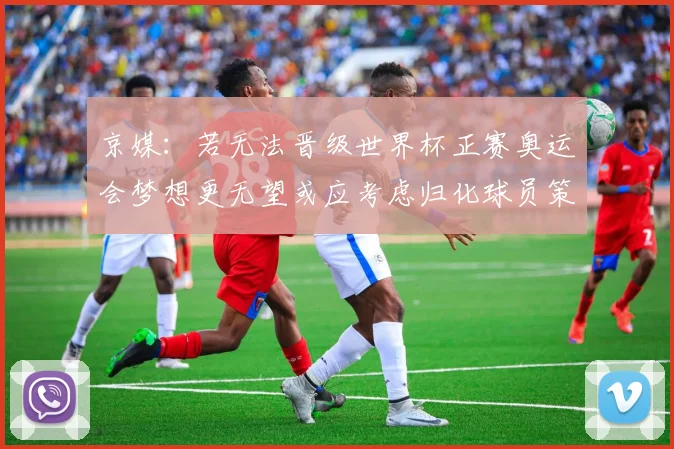 京媒：若无法晋级世界杯正赛奥运会梦想更无望或应考虑归化球员策略