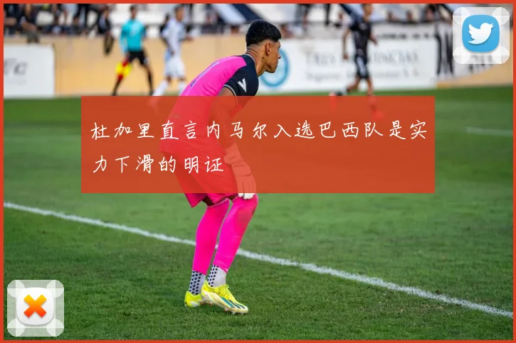 杜加里直言内马尔入选巴西队是实力下滑的明证