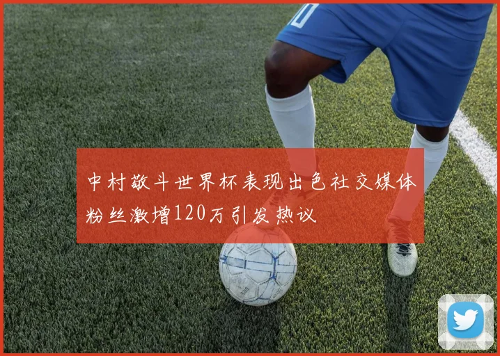 中村敬斗世界杯表现出色社交媒体粉丝激增120万引发热议