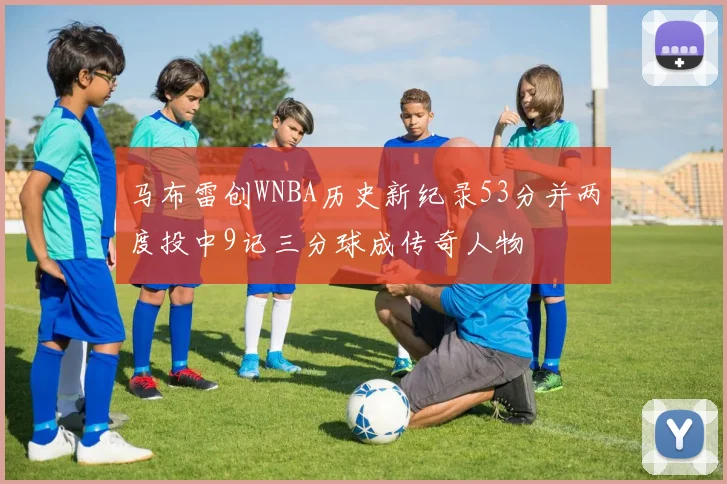 马布雷创WNBA历史新纪录53分并两度投中9记三分球成传奇人物