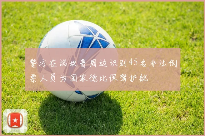 警方在诺坎普周边识别45名非法倒票人员为国家德比保驾护航