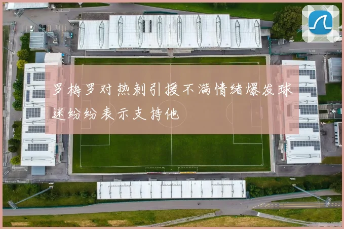 罗梅罗对热刺引援不满情绪爆发球迷纷纷表示支持他