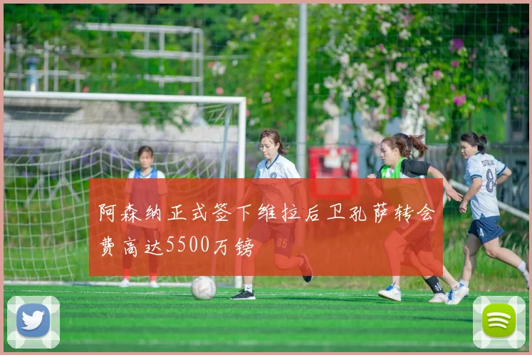 阿森纳正式签下维拉后卫孔萨转会费高达5500万镑